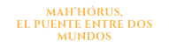 mah’hórus,
el puente entre dos mundos